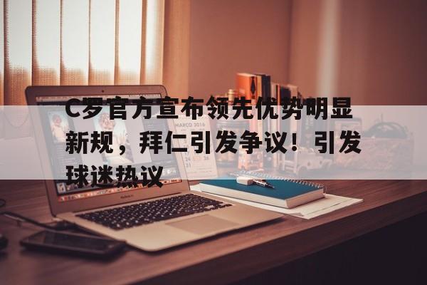 爱游戏-包含C罗官方宣布领先优势明显新规,拜仁引发争议!引发球迷热议的词条