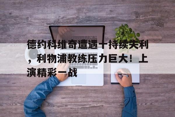 爱游戏中国官网-包含德约科维奇遭遇十持续失利，利物浦教练压力巨大！上演精彩一战的词条