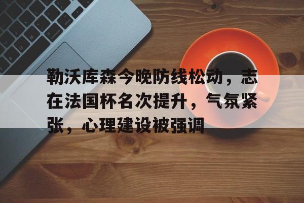 包含勒沃库森今晚防线松动，志在法国杯名次提升，气氛紧张，心理建设被强调的词条