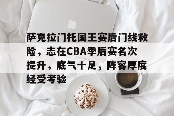 AYX GAMES-萨克拉门托国王赛后门线救险,志在CBA季后赛名次提升,底气十足,阵容厚度经受考验的简单介绍