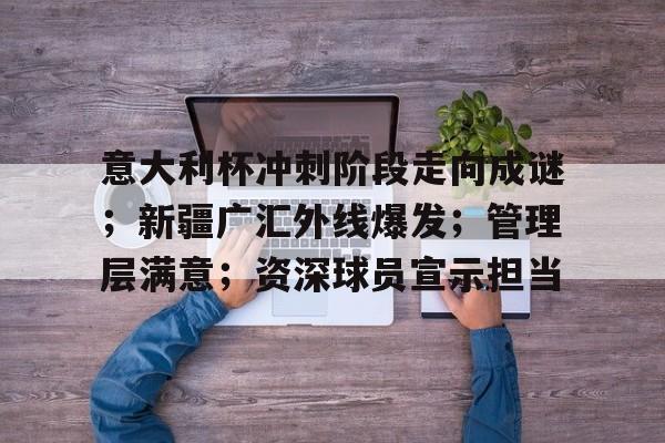 爱游戏中国官网-意大利杯冲刺阶段走向成谜;新疆广汇外线爆发;管理层满意;资深球员宣示担当的简单介绍